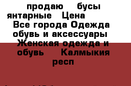 продаю    бусы янтарные › Цена ­ 2 000 - Все города Одежда, обувь и аксессуары » Женская одежда и обувь   . Калмыкия респ.